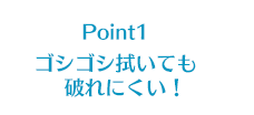 Point1 ゴシゴシ拭いても破れにくい！