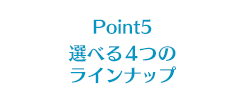 Point5 選べる4つのラインナップ