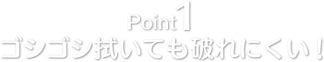 Point1 ゴシゴシ拭いても破れにくい！