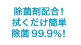 除菌剤配合！ 拭くだけ簡単 除菌99.9％！