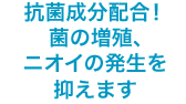 抗菌成分配合！菌の増殖、ニオイの発生を抑えます