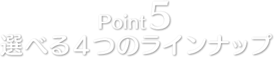Point5 選べる4つのラインナップ