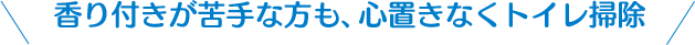 香り付きが苦手な方も心置きなくトイレ掃除