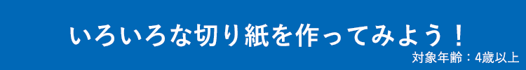 いろいろな切り紙を作ってみよう！ 対象年齢：4歳以上