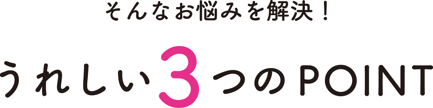 そんなお悩みを解決!うれしい3つのPOINT