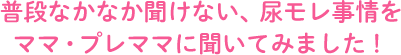 普段なかなか聞けない、尿モレ事情をママ・プレママに聞いてみました！