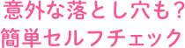 意外な落とし穴も？ 簡単セルフチェック