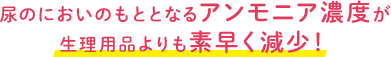 尿のにおいのもととなるアンモニア濃度が生理用品よりも素早く減少！