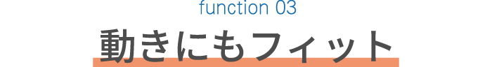 function 03　動きにもフィット