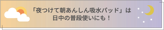 「夜つけて朝あんしん吸水パッド」は日中の普段使いにも！