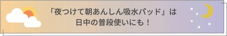 「夜つけて朝あんしん吸水パッド」は日中の普段使いにも！