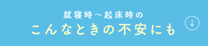 就寝時〜起床時の こんなときの不安にも