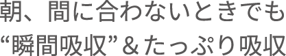 朝、間に合わないときでも“瞬間吸収”＆たっぷり吸収