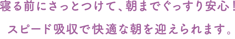 寝る前にさっとつけて、朝までぐっすり安心！スピード吸収で快適な朝を迎えられます。