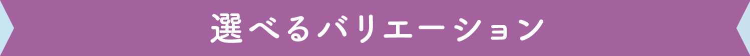 選べるバリエーション