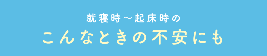 就寝時〜起床時の こんなときの不安にも