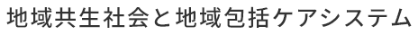 地域共生社会と地域包括ケアシステム