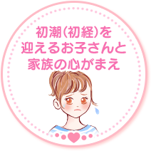 初潮（初経）を迎えるお子さんと家族の心がまえ