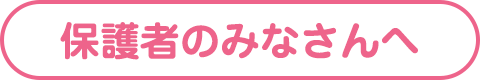 保護者のみなさんへ