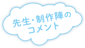 先生・制作陣のコメント