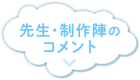 先生・制作陣のコメント