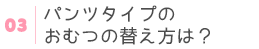 パンツタイプのおむつの替え方は？